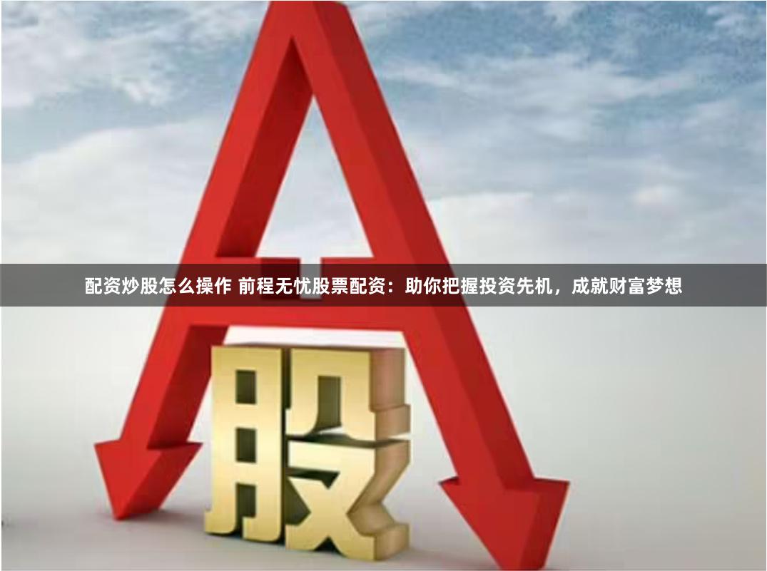配资炒股怎么操作 前程无忧股票配资：助你把握投资先机，成就财富梦想