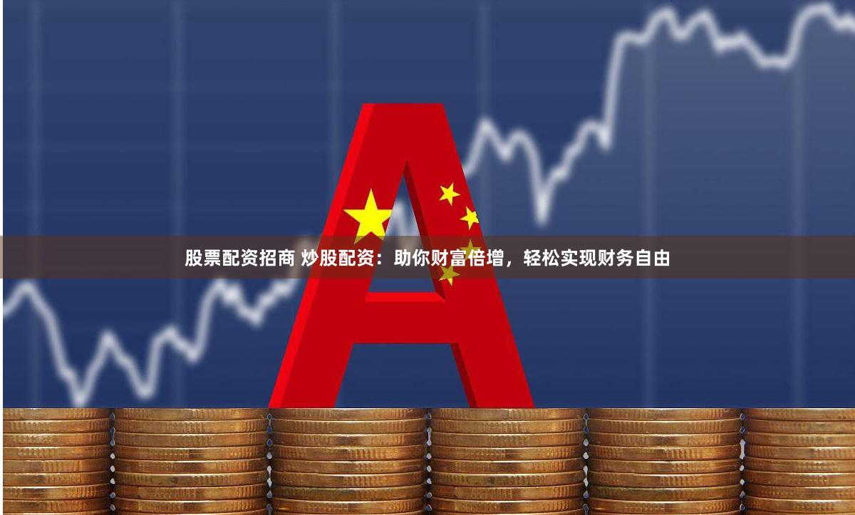 股票配资招商 炒股配资：助你财富倍增，轻松实现财务自由
