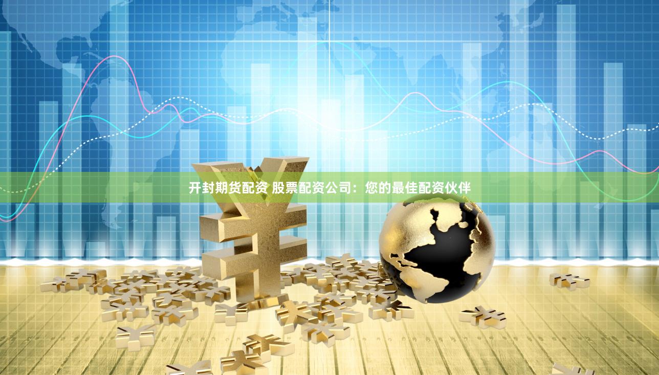 开封期货配资 股票配资公司：您的最佳配资伙伴