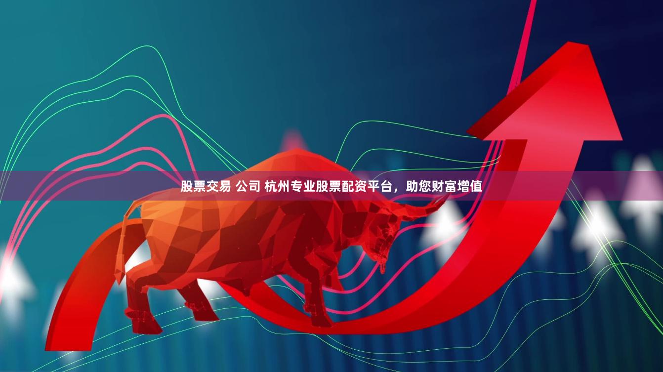 股票交易 公司 杭州专业股票配资平台，助您财富增值