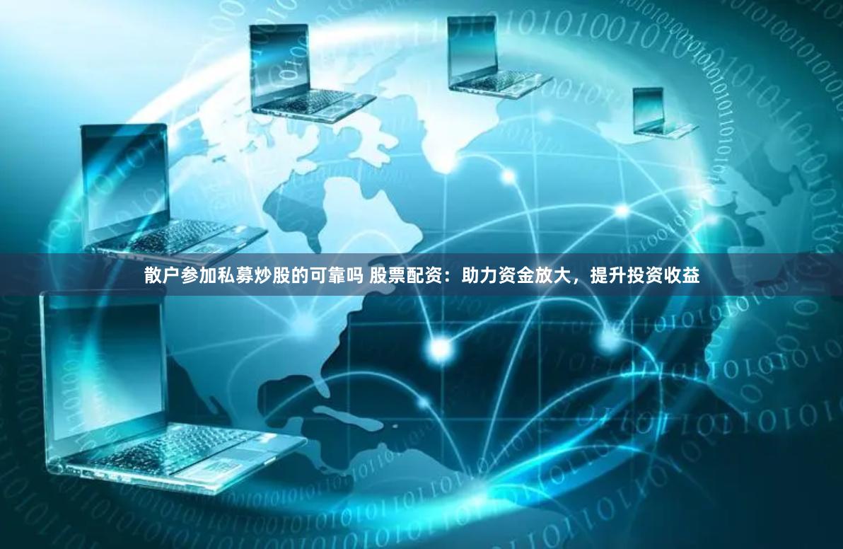 散户参加私募炒股的可靠吗 股票配资：助力资金放大，提升投资收益