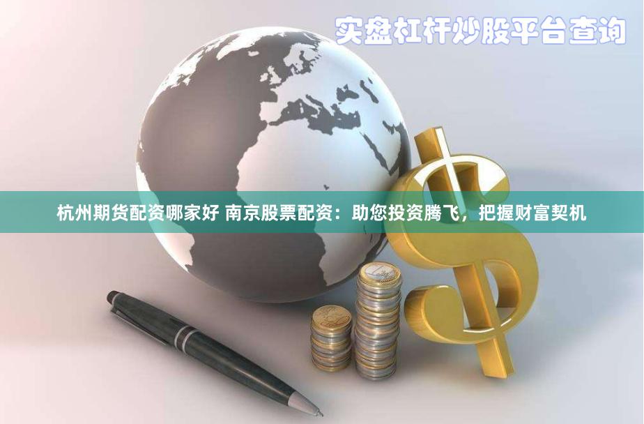 杭州期货配资哪家好 南京股票配资：助您投资腾飞，把握财富契机