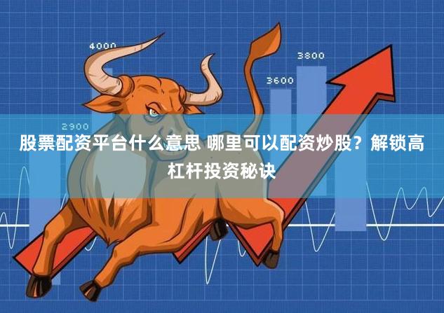 股票配资平台什么意思 哪里可以配资炒股？解锁高杠杆投资秘诀