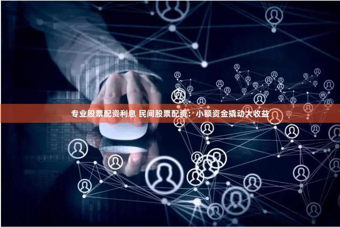 专业股票配资利息 民间股票配资：小额资金撬动大收益