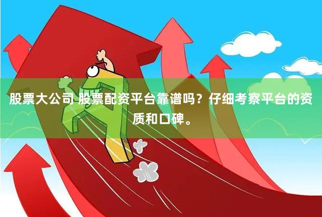 股票大公司 股票配资平台靠谱吗？仔细考察平台的资质和口碑。