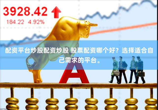 配资平台炒股配资炒股 股票配资哪个好？选择适合自己需求的平台。