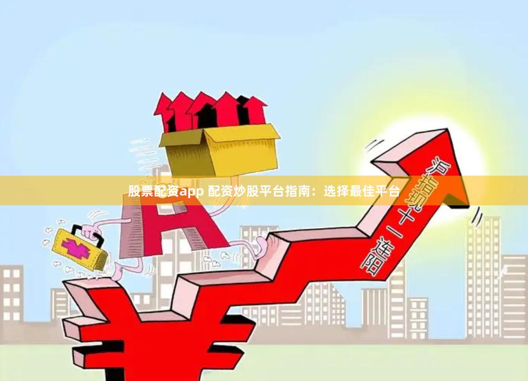 股票配资app 配资炒股平台指南：选择最佳平台