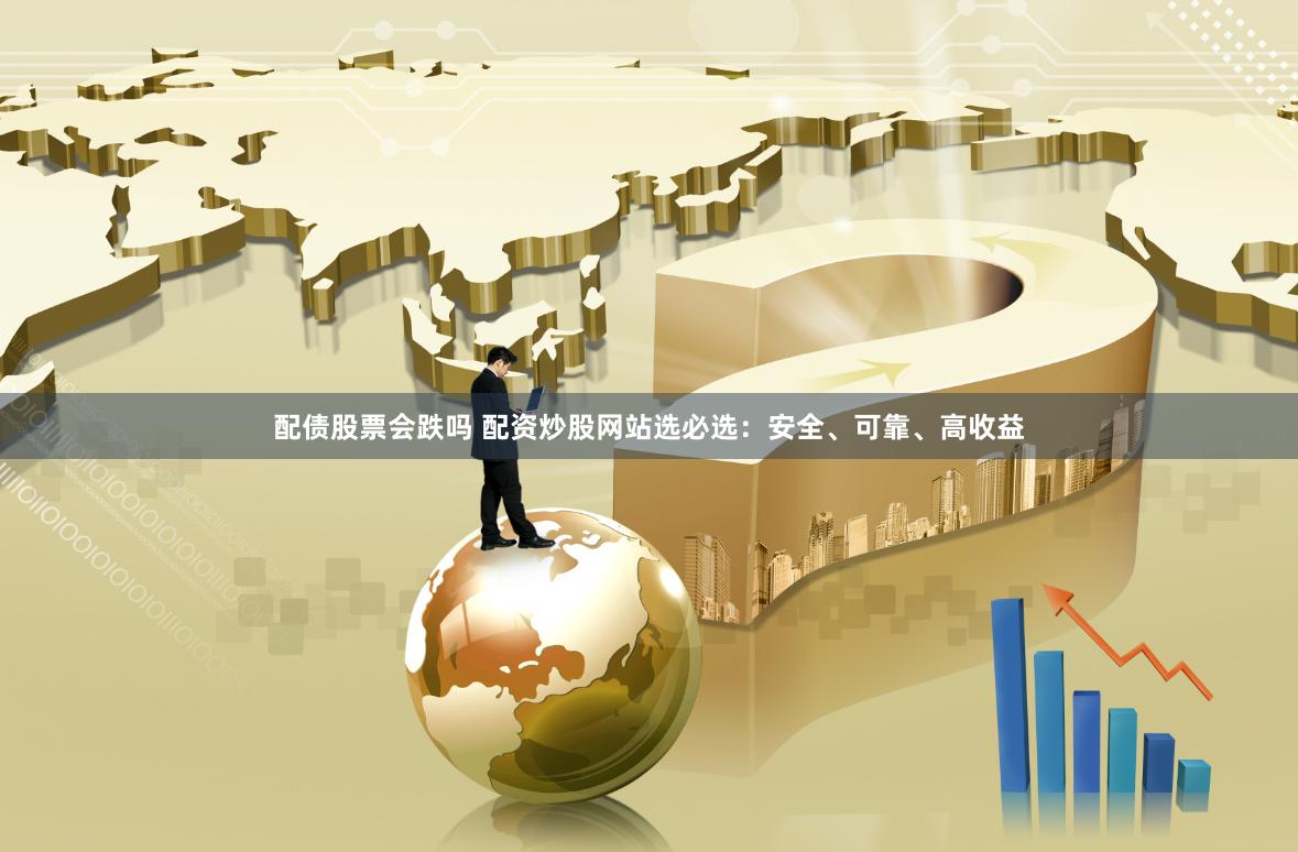配债股票会跌吗 配资炒股网站选必选：安全、可靠、高收益