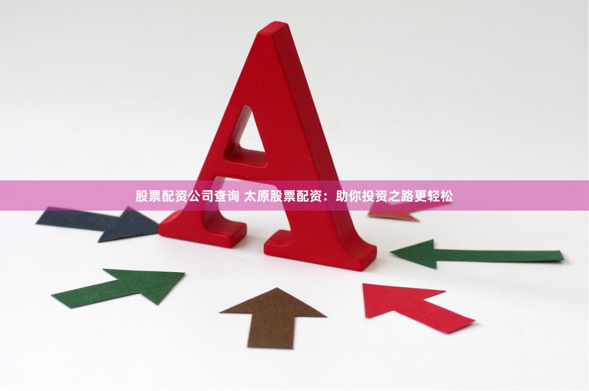 股票配资公司查询 太原股票配资：助你投资之路更轻松