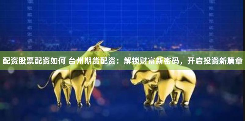配资股票配资如何 台州期货配资：解锁财富新密码，开启投资新篇章
