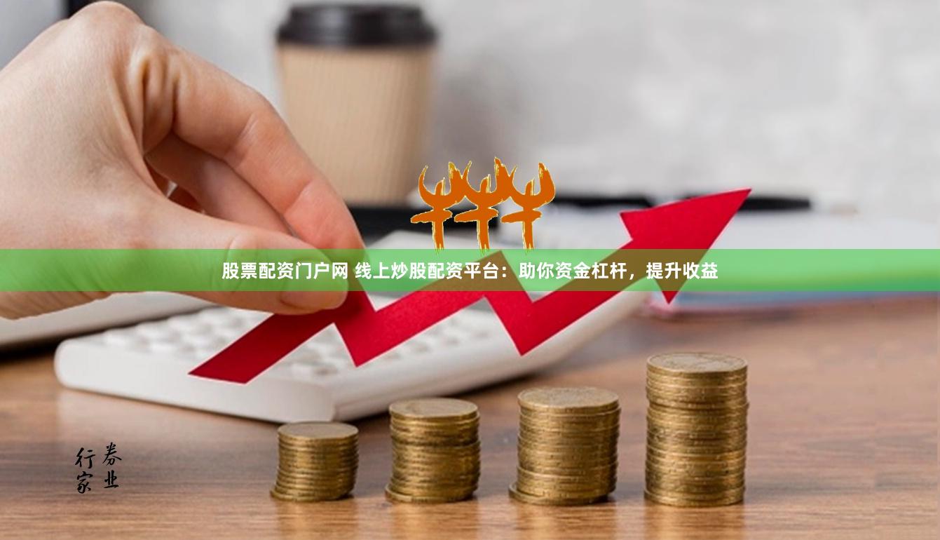 股票配资门户网 线上炒股配资平台：助你资金杠杆，提升收益