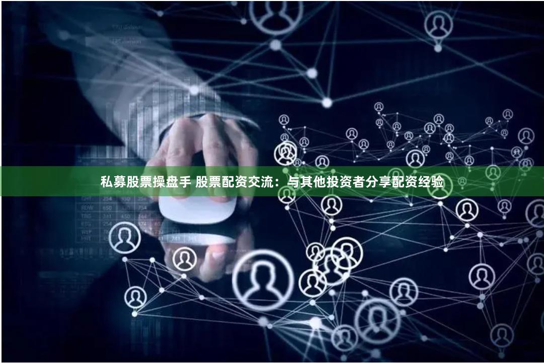 私募股票操盘手 股票配资交流：与其他投资者分享配资经验