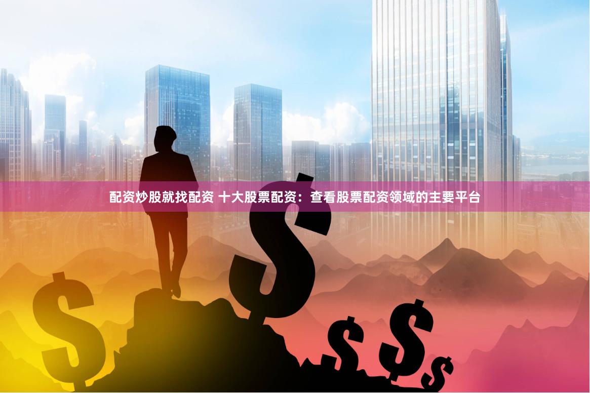 配资炒股就找配资 十大股票配资：查看股票配资领域的主要平台