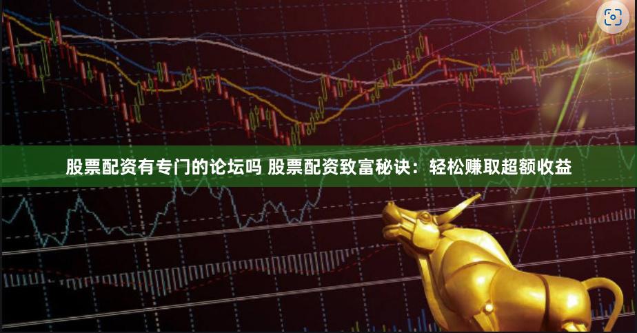 股票配资有专门的论坛吗 股票配资致富秘诀：轻松赚取超额收益