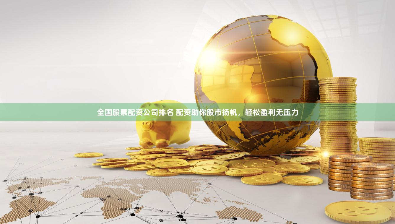 全国股票配资公司排名 配资助你股市扬帆，轻松盈利无压力
