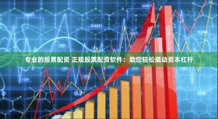 专业的股票配资 正规股票配资软件：助您轻松撬动资本杠杆